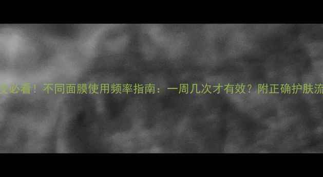 油皮必看不同面膜使用频率指南一周几次才有效附正确护肤流程