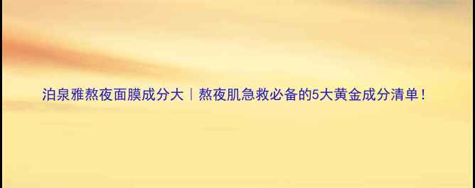 泊泉雅熬夜面膜成分大熬夜肌急救必备的5大黄金成分清单