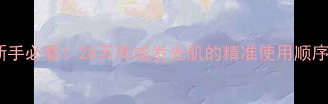 泊美护肤新手必看28天养成发光肌的精准使用顺序附对比图