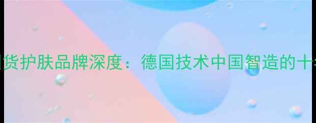 法兰琳卡国货护肤品牌深度德国技术中国智造的十年崛起之路