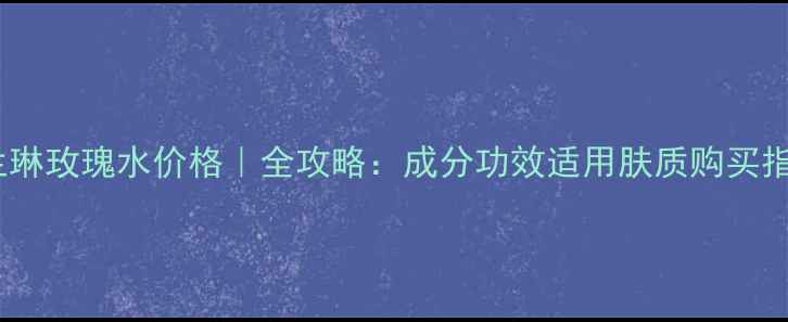 法兰琳玫瑰水价格全攻略成分功效适用肤质购买指南