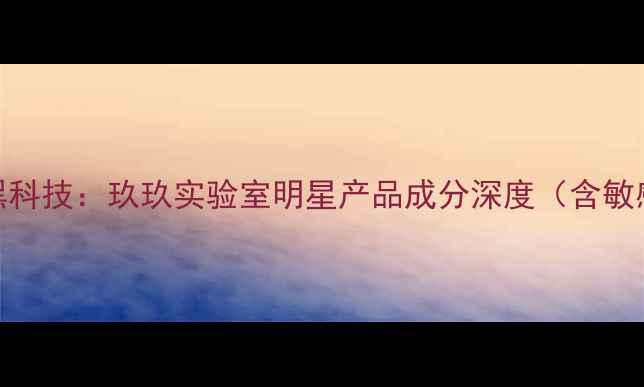 法国国货护肤黑科技玖玖实验室明星产品成分深度含敏感肌实测报告
