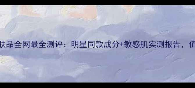 法国迪奥护肤品全网最全测评明星同款成分敏感肌实测报告值不值得入