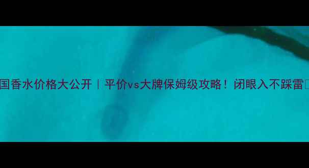 法国香水价格大公开平价vs大牌保姆级攻略闭眼入不踩雷