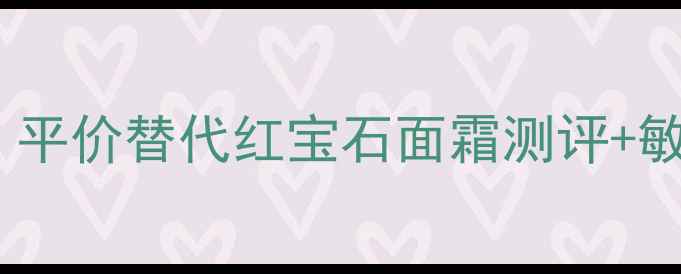 法国香蔓护肤成分党必看平价替代红宝石面霜测评敏感肌实测黄皮显白秘籍