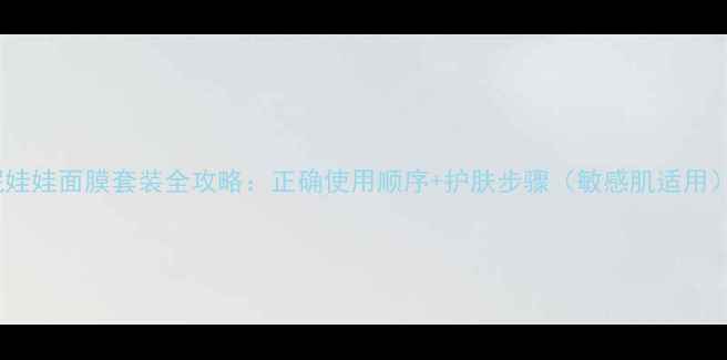 泥娃娃面膜套装全攻略正确使用顺序护肤步骤敏感肌适用