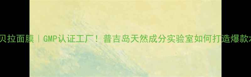 泰国安娜贝拉面膜GMP认证工厂普吉岛天然成分实验室如何打造爆款水光肌