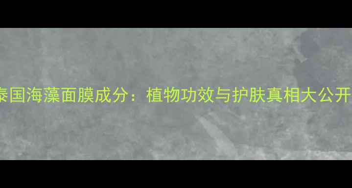 泰国海藻面膜成分植物功效与护肤真相大公开