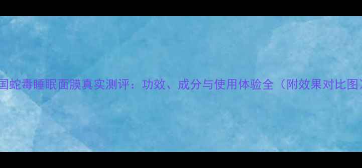 泰国蛇毒睡眠面膜真实测评功效成分与使用体验全附效果对比图