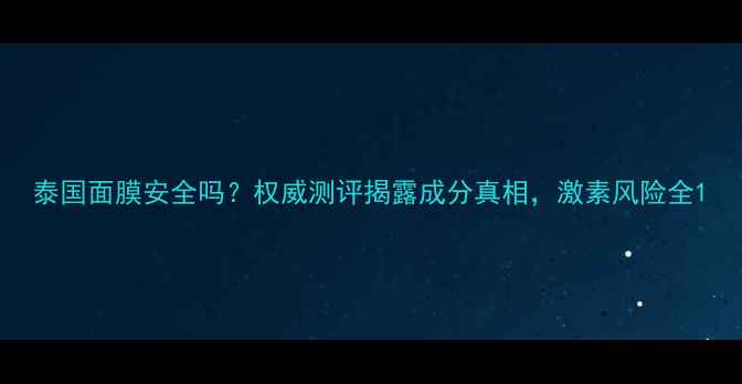 泰国面膜安全吗权威测评揭露成分真相激素风险全