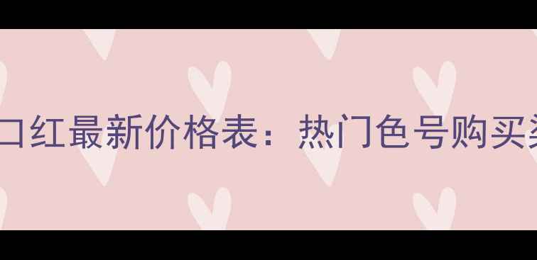 济南香奈儿口红最新价格表热门色号购买渠道质地全