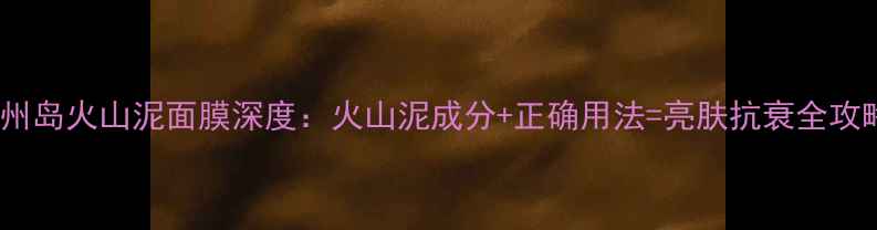 济州岛火山泥面膜深度火山泥成分正确用法亮肤抗衰全攻略