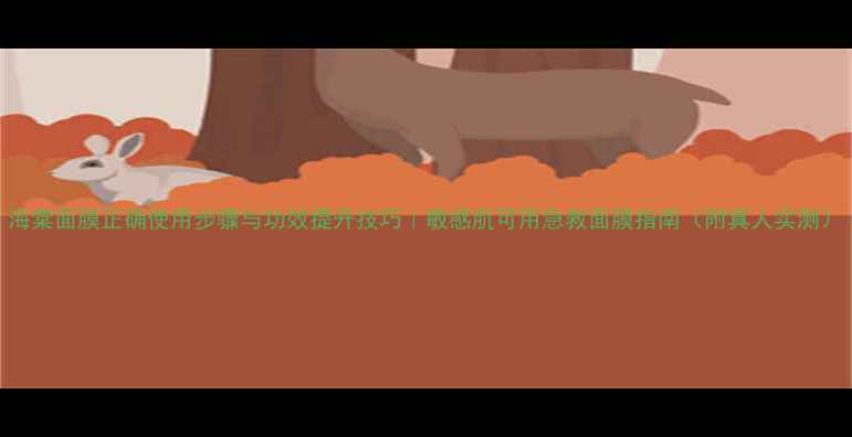 海棠面膜正确使用步骤与功效提升技巧敏感肌可用急救面膜指南附真人实测