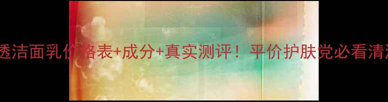 海洋净透洁面乳价格表成分真实测评平价护肤党必看清洁攻略