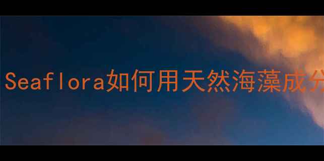 海藻护肤新趋势Seaflora如何用天然海藻成分重塑肌肤屏障