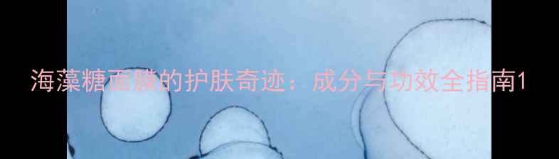 海藻糖面膜的护肤奇迹成分与功效全指南