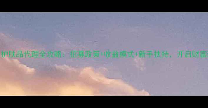 润初妍护肤品代理全攻略招募政策收益模式新手扶持开启财富新赛道