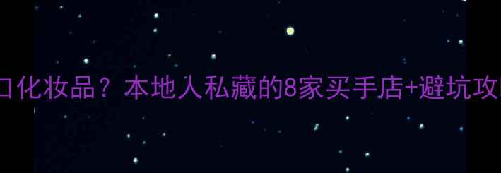 深圳哪里买正品进口化妆品本地人私藏的8家买手店避坑攻略附详细地址