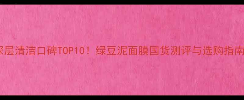 深层清洁口碑TOP10绿豆泥面膜国货测评与选购指南