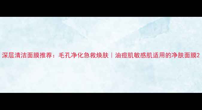 深层清洁面膜推荐毛孔净化急救焕肤油痘肌敏感肌适用的净肤面膜