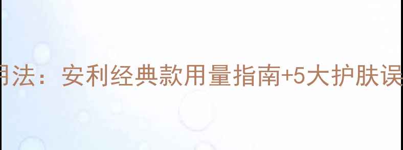 深层清洁面膜的正确用法安利经典款用量指南5大护肤误区解锁毛孔呼吸术