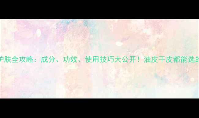 深度OLIVA护肤全攻略成分功效使用技巧大公开油皮干皮都能选的宝藏品牌