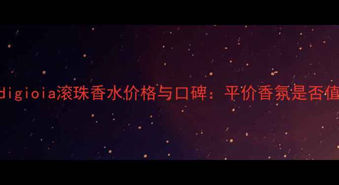 深度评测digioia滚珠香水价格与口碑平价香氛是否值得入手