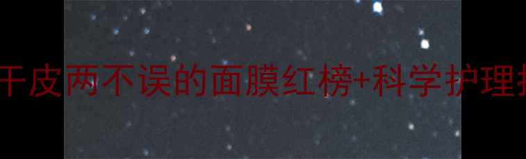 混合肌必看油皮干皮两不误的面膜红榜科学护理指南附成分表