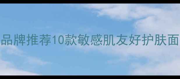 温和不刺激的面膜品牌推荐10款敏感肌友好护肤面膜测评及选购指南