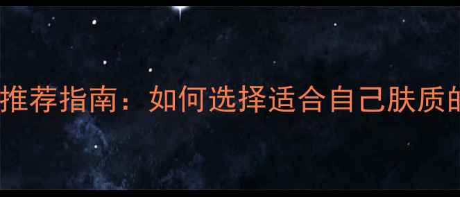 温和去角质护肤品推荐指南如何选择适合自己肤质的角质护理产品