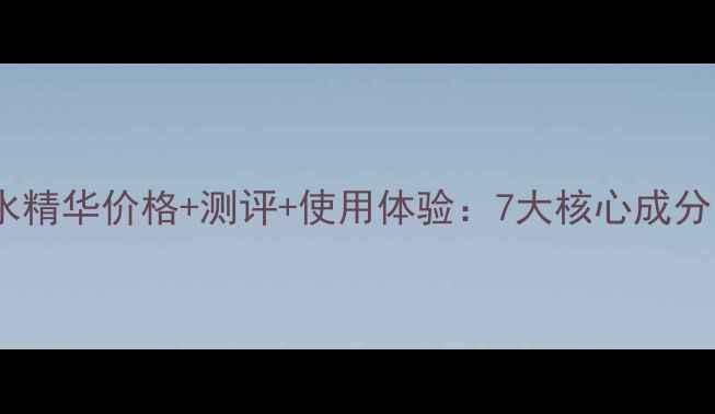 温碧泉7s瞬透保湿水精华价格测评使用体验7大核心成分值不值得入手