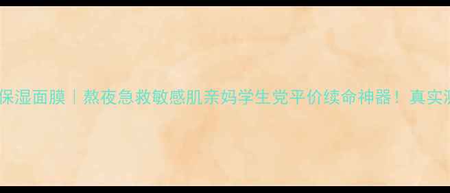 港集水肌舒缓保湿面膜熬夜急救敏感肌亲妈学生党平价续命神器真实测评大公开