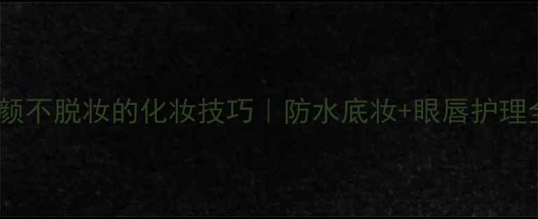 游泳后素颜不脱妆的化妆技巧防水底妆眼唇护理全攻略