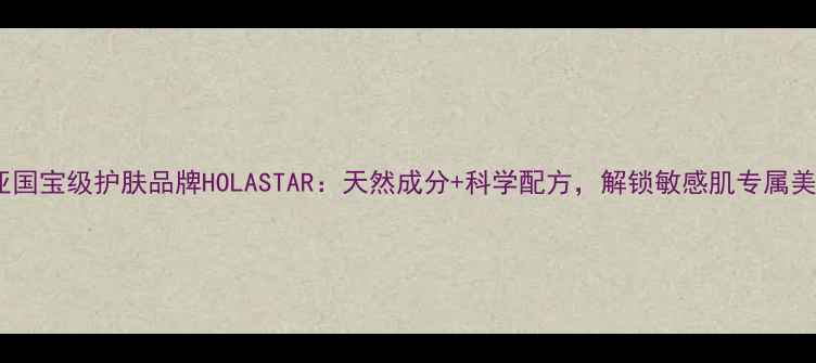 澳大利亚国宝级护肤品牌HOLASTAR天然成分科学配方解锁敏感肌专属美肤方案