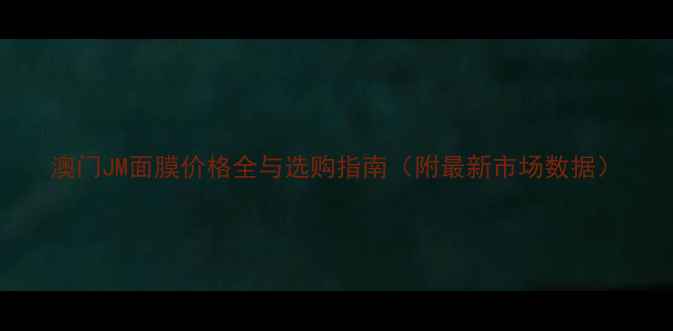 澳门JM面膜价格全与选购指南附最新市场数据