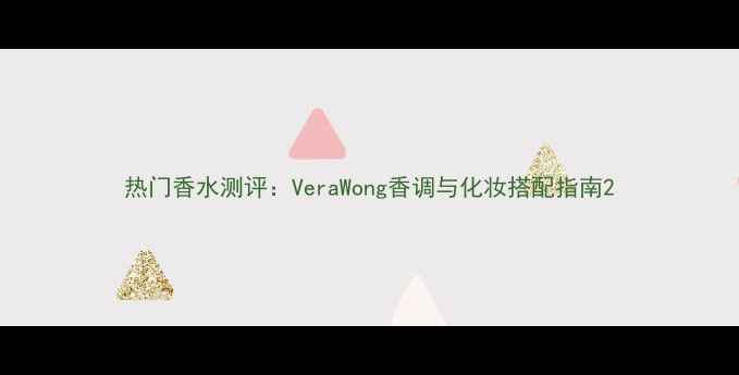 热门香水测评VeraWong香调与化妆搭配指南