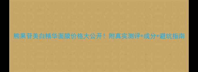 熊果苷美白精华面膜价格大公开附真实测评成分避坑指南