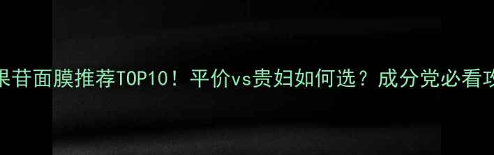 熊果苷面膜推荐TOP10平价vs贵妇如何选成分党必看攻略