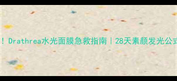 熬夜党必入Drathrea水光面膜急救指南28天素颜发光公式大公开