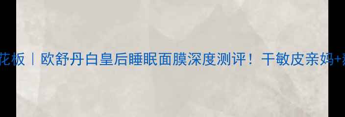 熬夜急救天花板欧舒丹白皇后睡眠面膜深度测评干敏皮亲妈熬夜党必入