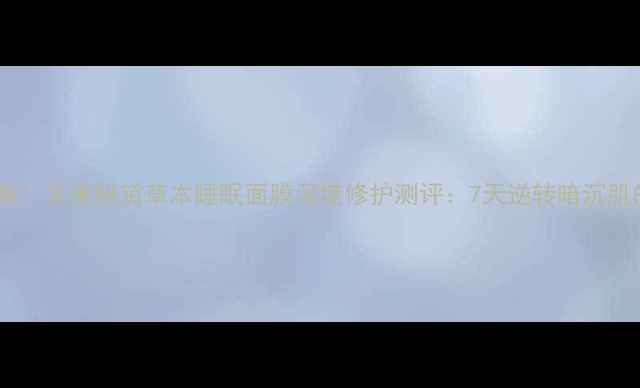 熬夜急救必备美康粉黛草本睡眠面膜深度修护测评7天逆转暗沉肌的草本奇迹