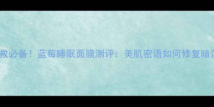 熬夜急救必备蓝莓睡眠面膜测评美肌密语如何修复暗沉肌
