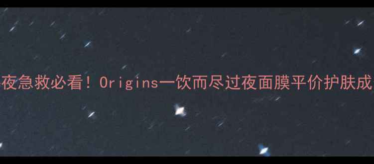 熬夜急救必看Origins一饮而尽过夜面膜平价护肤成分
