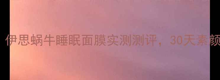 熬夜急救必看伊思蜗牛睡眠面膜实测测评30天素颜状态原地回春