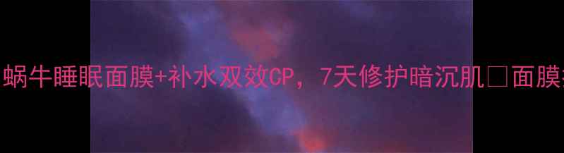 熬夜急救面膜天花板蜗牛睡眠面膜补水双效CP7天修护暗沉肌面膜推荐熬夜护肤补水保湿