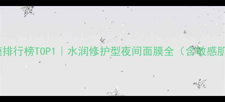 熬夜急救面膜排行榜TOP1水润修护型夜间面膜全含敏感肌适用指南