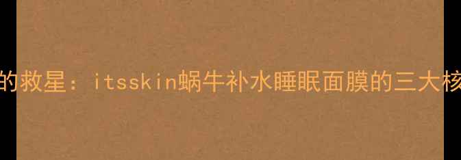 熬夜肌的救星itsskin蜗牛补水睡眠面膜的三大核心优势