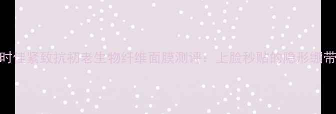 熬夜脸秒救幻时佳紧致抗初老生物纤维面膜测评上脸秒贴的隐形绷带如何拯救垮脸