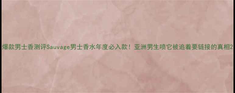爆款男士香测评Sauvage男士香水年度必入款亚洲男生喷它被追着要链接的真相