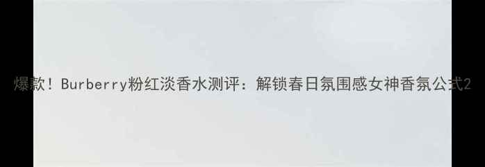 爆款Burberry粉红淡香水测评解锁春日氛围感女神香氛公式